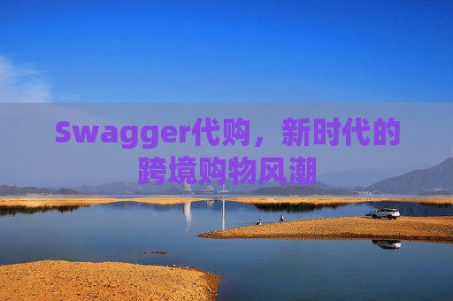 Swagger代购，新时代的跨境购物风潮