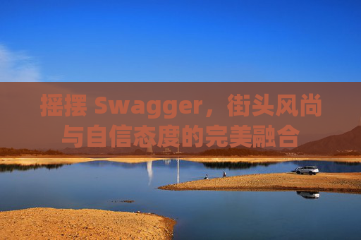 摇摆 Swagger，街头风尚与自信态度的完美融合