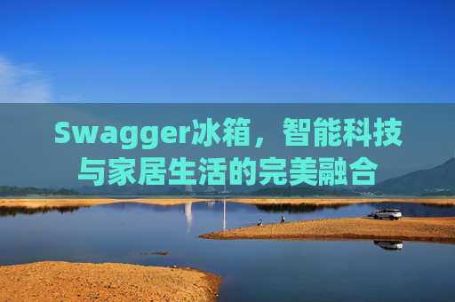 Swagger冰箱，智能科技与家居生活的完美融合